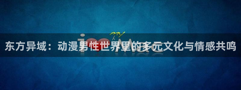 禁漫天堂新版：东方异域：动漫男性世界里的多元文化与情感共鸣