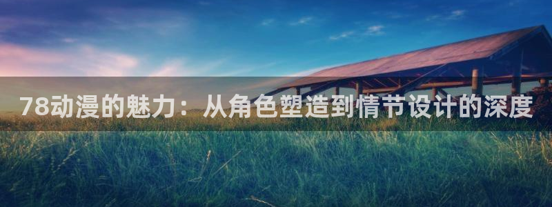 禁漫天堂在线免费看：78动漫的魅力：从角色塑造到情节设计的深度