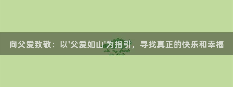 禁漫天堂北北北砂：向父爱致敬：以\'父爱如山\'为指引，寻找真正的快乐和幸福