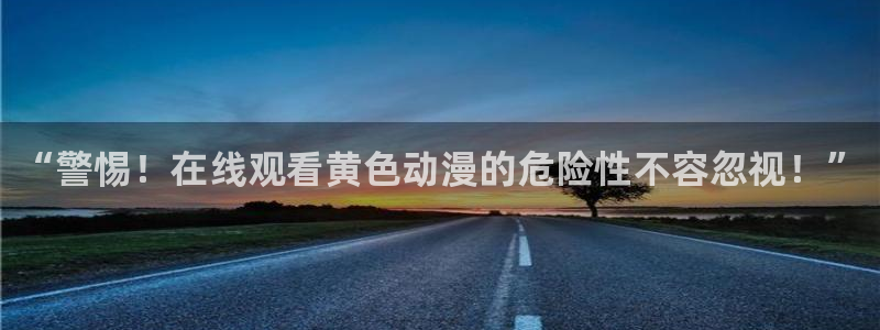禁漫天堂现在地址是多少：“警惕！在线观看黄色动漫的危险性不容忽视！”