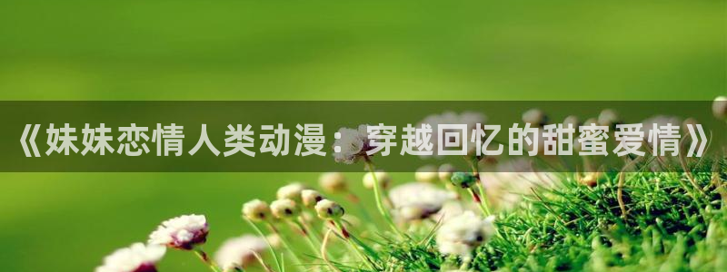 禁漫天堂免费观看下载：《妹妹恋情人类动漫：穿越回忆的甜蜜爱情》